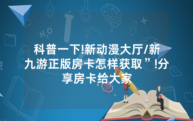 科普一下!新动漫大厅/新九游正版房卡怎样获取”!分享房卡给大家