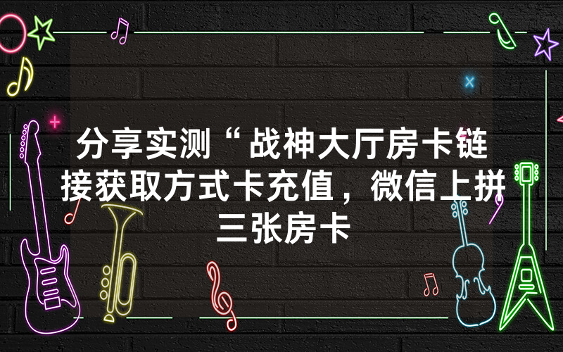分享实测“战神大厅房卡链接获取方式卡充值，微信上拼三张房卡