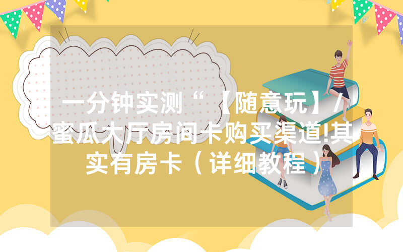 一分钟实测“【随意玩】/蜜瓜大厅房间卡购买渠道!其实有房卡（详细教程）