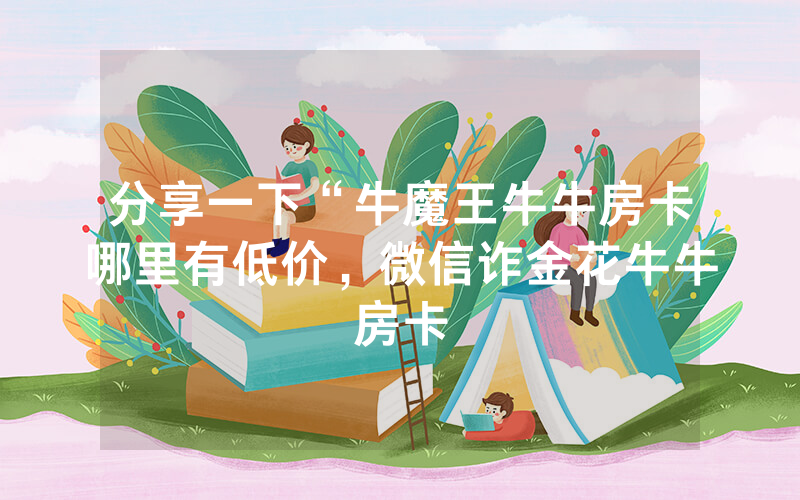 分享一下“牛魔王牛牛房卡哪里有低价，微信诈金花牛牛房卡