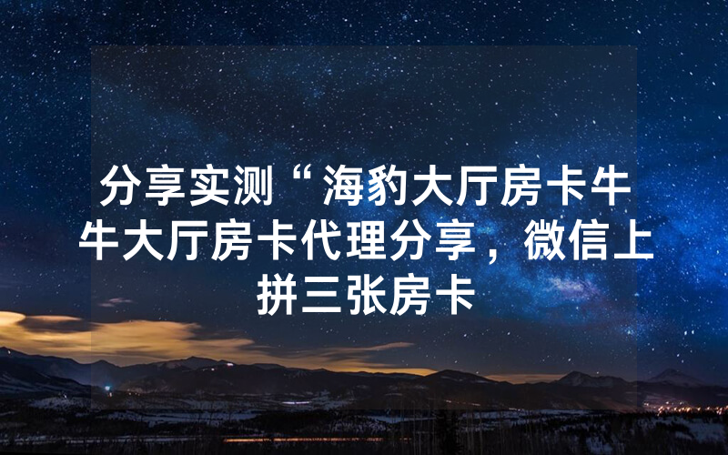 分享实测“海豹大厅房卡牛牛大厅房卡代理分享，微信上拼三张房卡