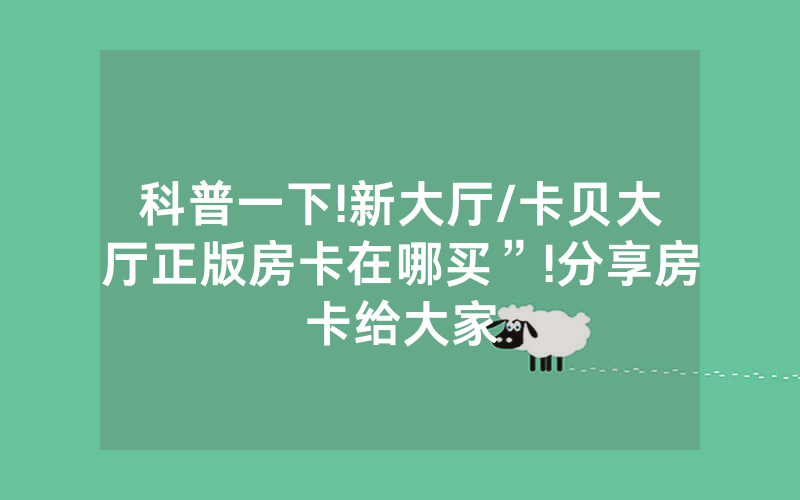 科普一下!新大厅/卡贝大厅正版房卡在哪买”!分享房卡给大家