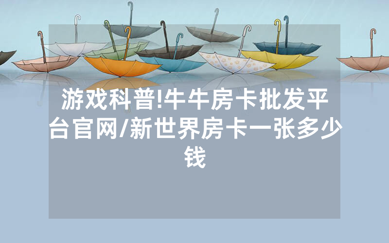 游戏科普!牛牛房卡批发平台官网/新世界房卡一张多少钱