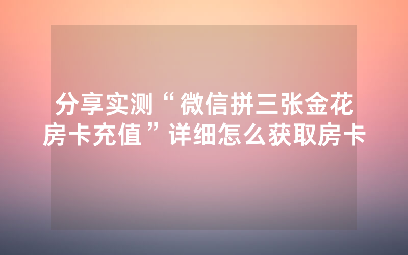 分享实测“微信拼三张金花房卡充值”详细怎么获取房卡
