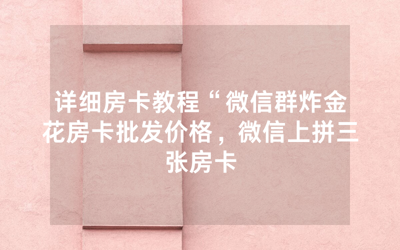 详细房卡教程“微信群炸金花房卡批发价格，微信上拼三张房卡