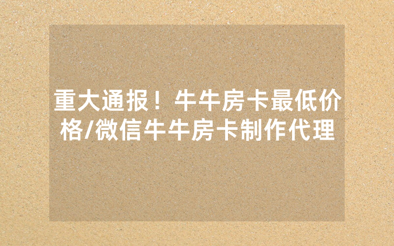 重大通报！牛牛房卡最低价格/微信牛牛房卡制作代理