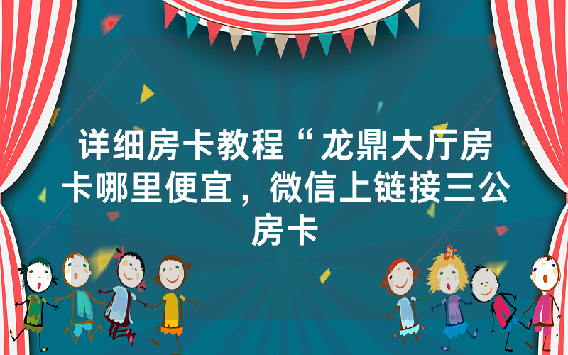 详细房卡教程“龙鼎大厅房卡哪里便宜，微信上链接三公房卡