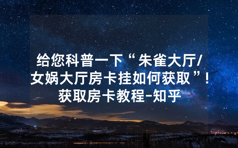 给您科普一下“朱雀大厅/女娲大厅房卡挂如何获取”!获取房卡教程-知乎