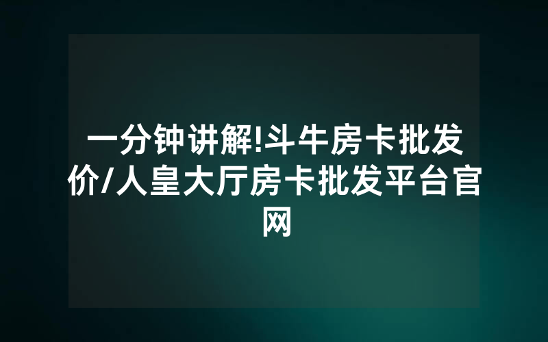 一分钟讲解!斗牛房卡批发价/人皇大厅房卡批发平台官网