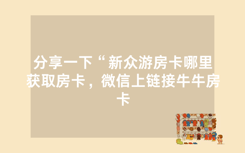 分享一下“新众游房卡哪里获取房卡，微信上链接牛牛房卡