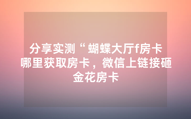 分享实测“蝴蝶大厅f房卡哪里获取房卡，微信上链接砸金花房卡