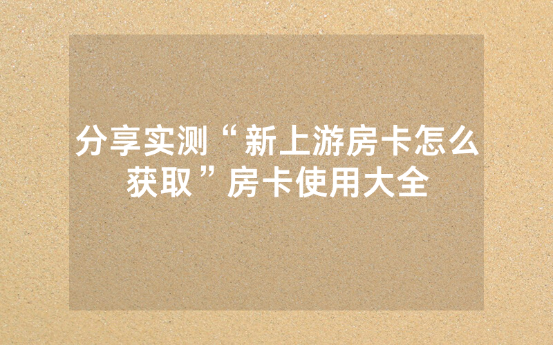 分享实测“新上游房卡怎么获取”房卡使用大全
