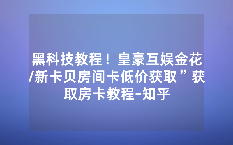 黑科技教程！皇豪互娱金花/新卡贝房间卡低价获取”获取房卡教程-知乎
