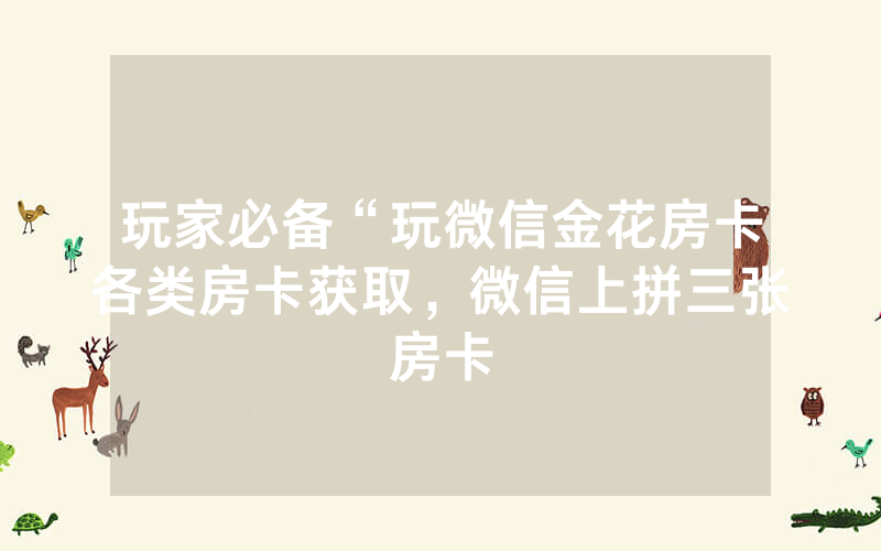 玩家必备“玩微信金花房卡各类房卡获取，微信上拼三张房卡
