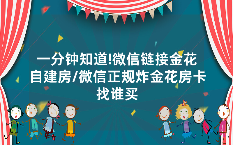一分钟知道!微信链接金花自建房/微信正规炸金花房卡找谁买