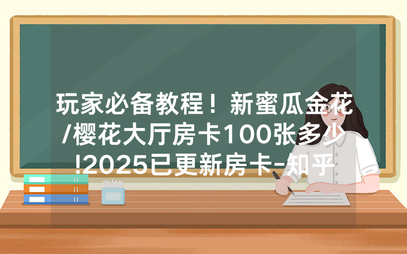 玩家必备教程！新蜜瓜金花/樱花大厅房卡100张多少!2025已更新房卡-知乎