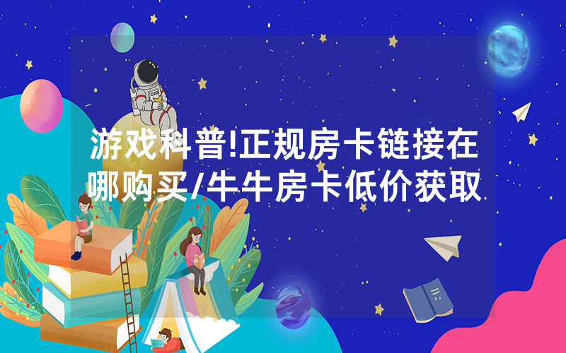 游戏科普!正规房卡链接在哪购买/牛牛房卡低价获取