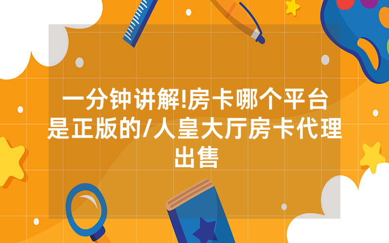 一分钟讲解!房卡哪个平台是正版的/人皇大厅房卡代理出售