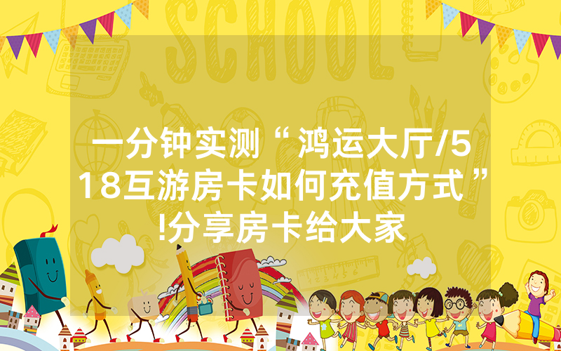 一分钟实测“鸿运大厅/518互游房卡如何充值方式”!分享房卡给大家