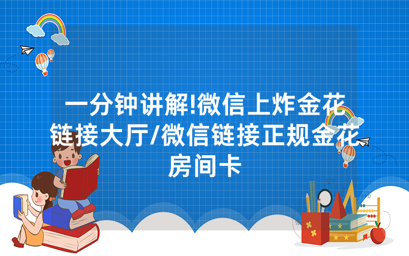一分钟讲解!微信上炸金花链接大厅/微信链接正规金花房间卡