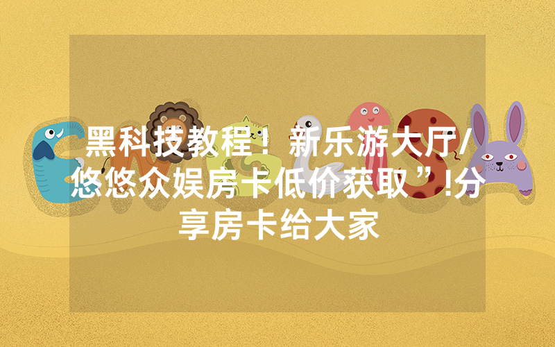 黑科技教程！新乐游大厅/悠悠众娱房卡低价获取”!分享房卡给大家