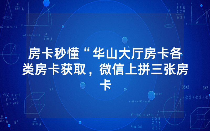房卡秒懂“华山大厅房卡各类房卡获取，微信上拼三张房卡