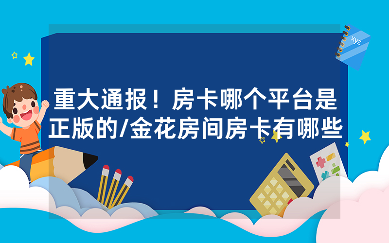 重大通报！房卡哪个平台是正版的/金花房间房卡有哪些
