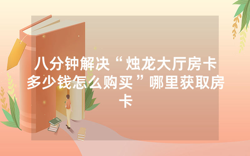 八分钟解决“烛龙大厅房卡多少钱怎么购买”哪里获取房卡