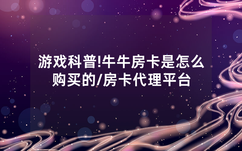 游戏科普!牛牛房卡是怎么购买的/房卡代理平台