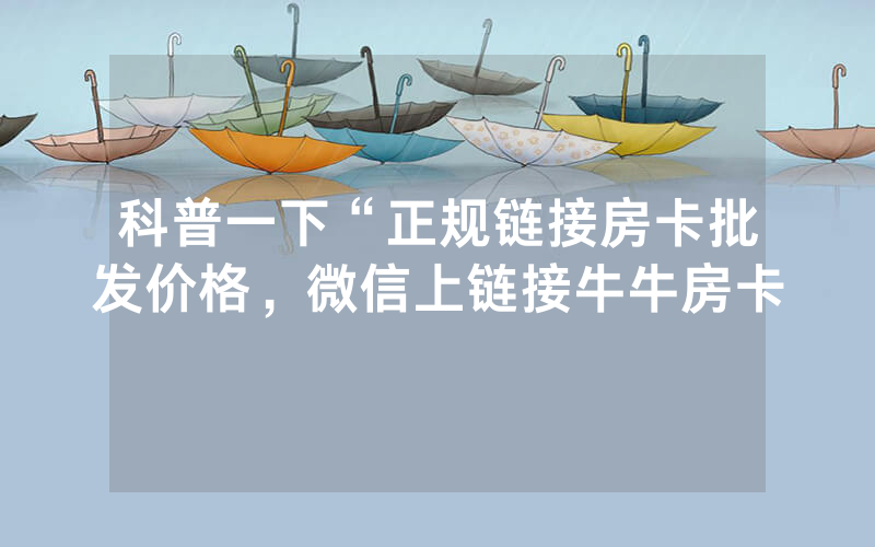 科普一下“正规链接房卡批发价格，微信上链接牛牛房卡