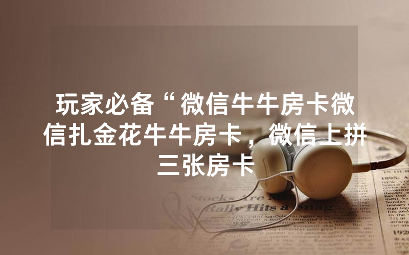 玩家必备“微信牛牛房卡微信扎金花牛牛房卡，微信上拼三张房卡