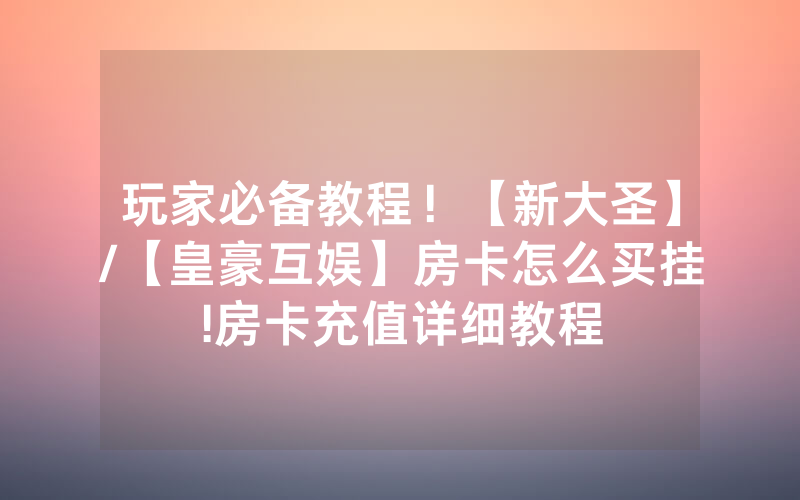 玩家必备教程！【新大圣】/【皇豪互娱】房卡怎么买挂!房卡充值详细教程