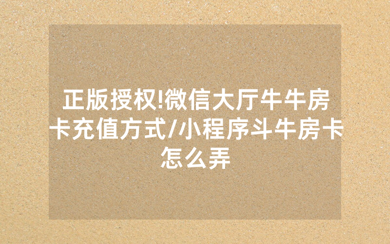 正版授权!微信大厅牛牛房卡充值方式/小程序斗牛房卡怎么弄