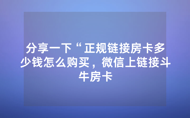 分享一下“正规链接房卡多少钱怎么购买，微信上链接斗牛房卡