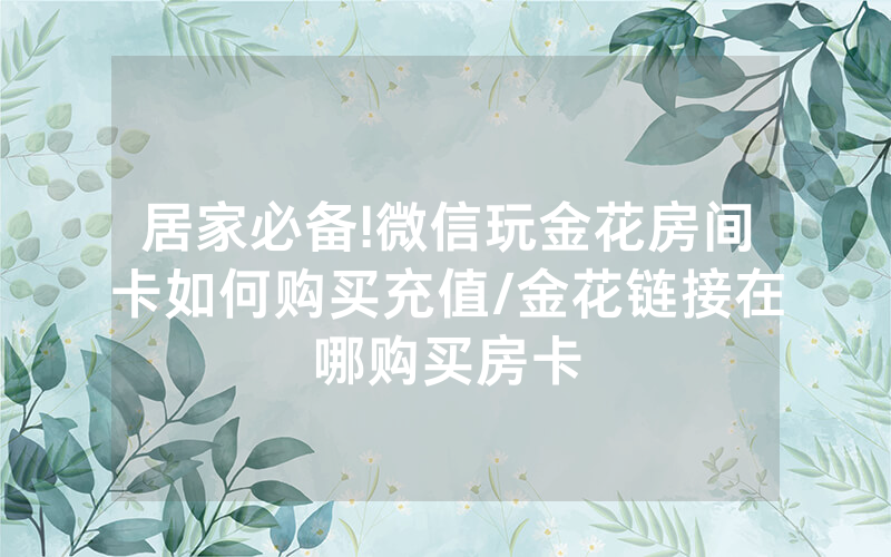 居家必备!微信玩金花房间卡如何购买充值/金花链接在哪购买房卡