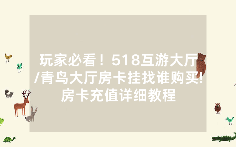 玩家必看！518互游大厅/青鸟大厅房卡挂找谁购买!房卡充值详细教程