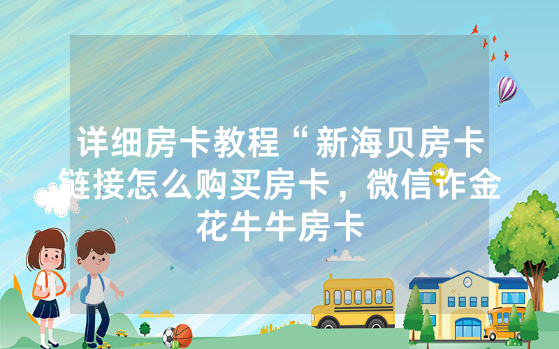 详细房卡教程“新海贝房卡链接怎么购买房卡，微信诈金花牛牛房卡