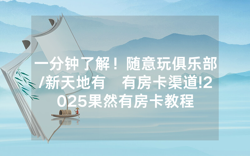 一分钟了解！随意玩俱乐部/新天地有沒有房卡渠道!2025果然有房卡教程