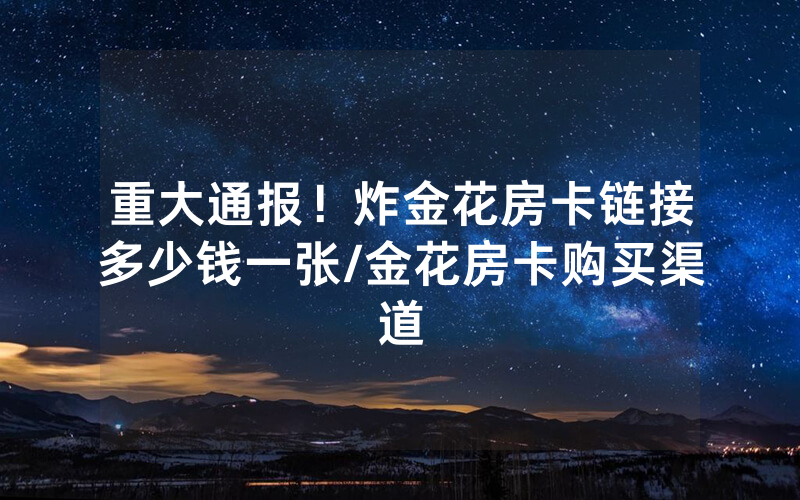 重大通报！炸金花房卡链接多少钱一张/金花房卡购买渠道