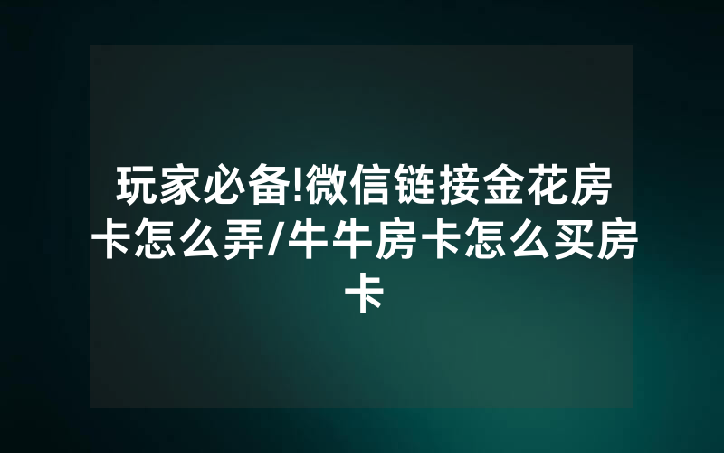 玩家必备!微信链接金花房卡怎么弄/牛牛房卡怎么买房卡