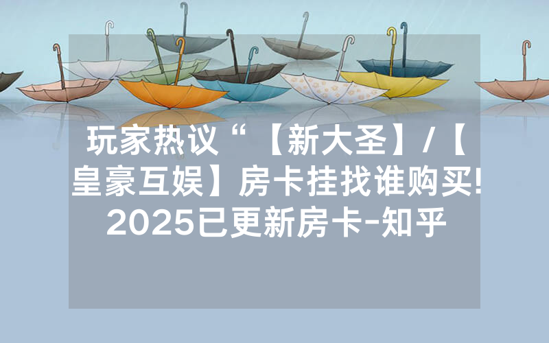 玩家热议“【新大圣】/【皇豪互娱】房卡挂找谁购买!2025已更新房卡-知乎