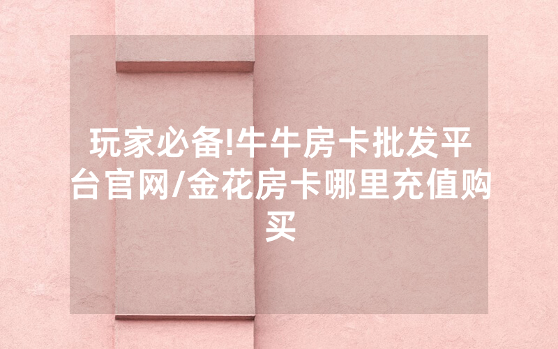 玩家必备!牛牛房卡批发平台官网/金花房卡哪里充值购买