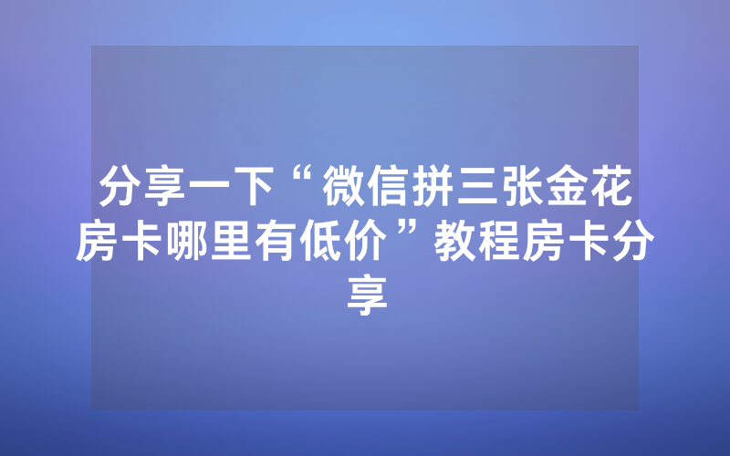 分享一下“微信拼三张金花房卡哪里有低价”教程房卡分享