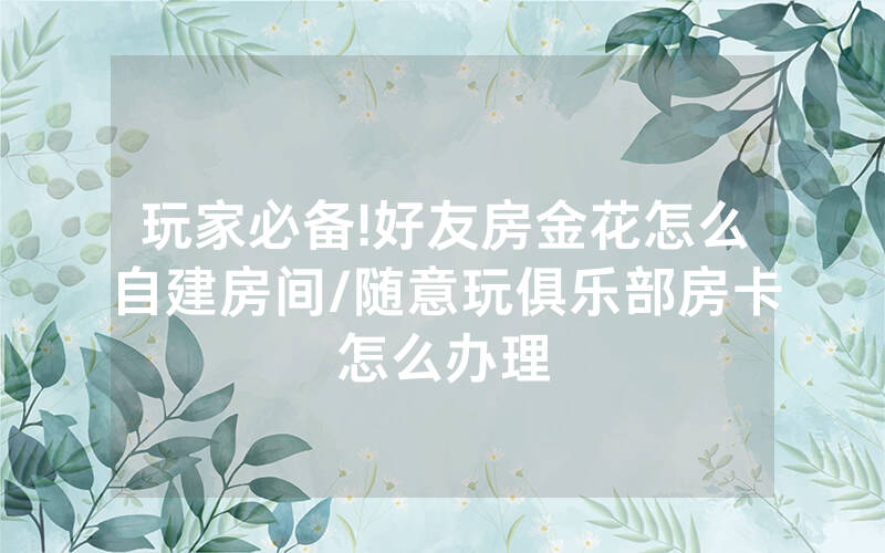 玩家必备!好友房金花怎么自建房间/随意玩俱乐部房卡怎么办理