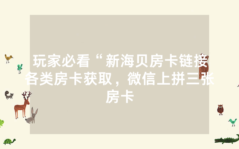 玩家必看“新海贝房卡链接各类房卡获取，微信上拼三张房卡