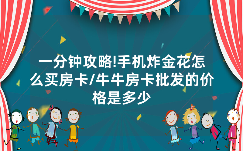 一分钟攻略!手机炸金花怎么买房卡/牛牛房卡批发的价格是多少