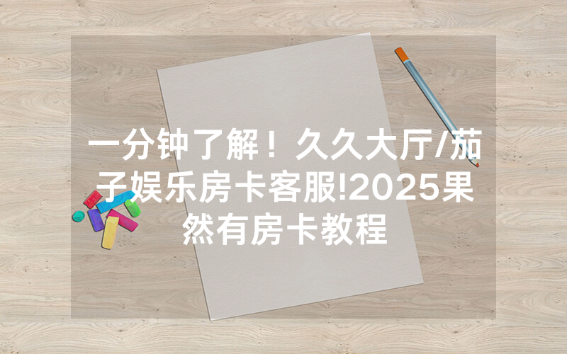 一分钟了解！久久大厅/茄子娱乐房卡客服!2025果然有房卡教程