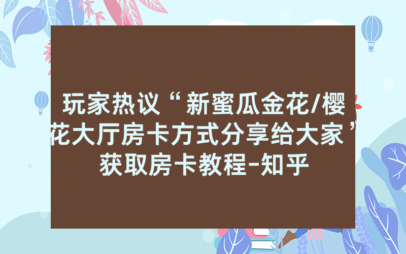 玩家热议“新蜜瓜金花/樱花大厅房卡方式分享给大家”获取房卡教程-知乎