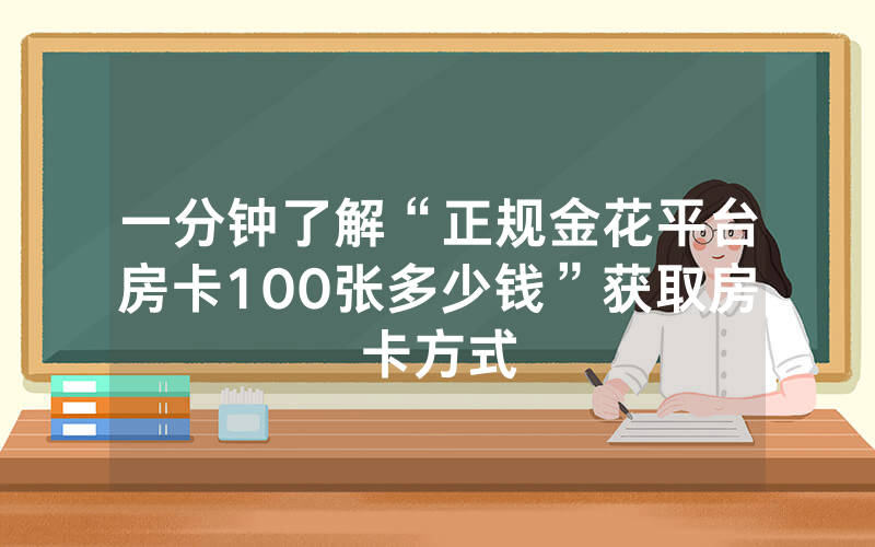 一分钟了解“正规金花平台房卡100张多少钱”获取房卡方式