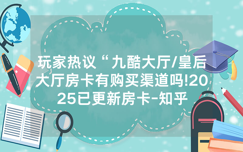 玩家热议“九酷大厅/皇后大厅房卡有购买渠道吗!2025已更新房卡-知乎